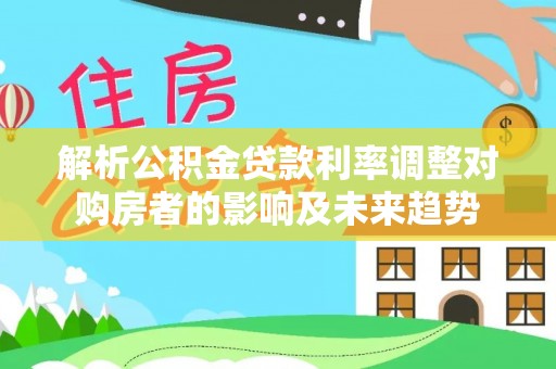 路环岛解析公积金贷款利率调整对购房者的影响及未来趋势