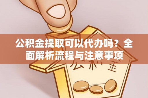 贡嘎公积金提取可以代办吗？全面解析流程与注意事项