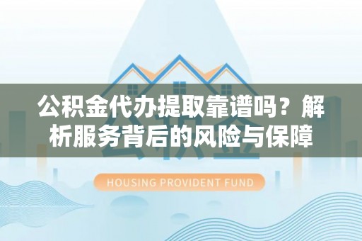 回民公积金代办提取靠谱吗？解析服务背后的风险与保障