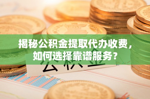 回民揭秘公积金提取代办收费，如何选择靠谱服务？