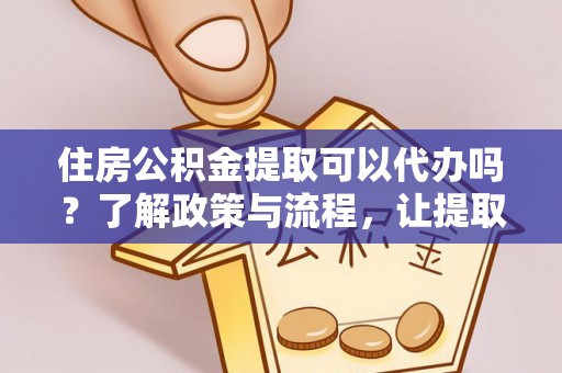 长滨住房公积金提取可以代办吗？了解政策与流程，让提取更便捷