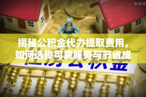 东方揭秘公积金代办提取费用，如何选择可靠服务与节省成本