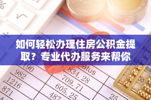 朔城如何轻松办理住房公积金提取？专业代办服务来帮你