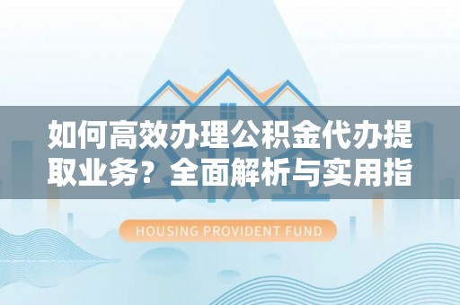 朔城如何高效办理公积金代办提取业务？全面解析与实用指南