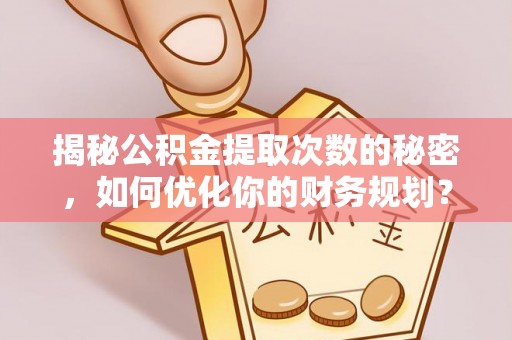 朔城揭秘公积金提取次数的秘密，如何优化你的财务规划？